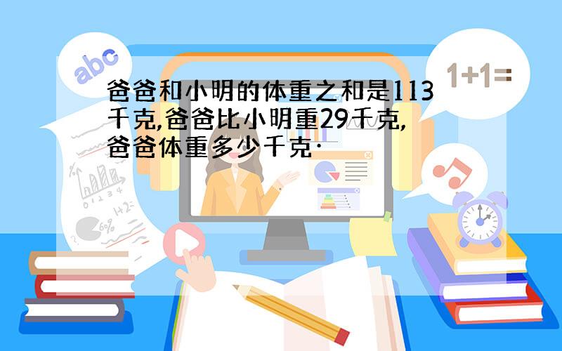 爸爸和小明的体重之和是113千克,爸爸比小明重29千克,爸爸体重多少千克·