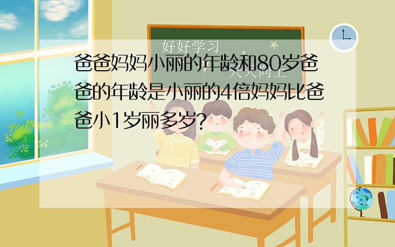 爸爸妈妈小丽的年龄和80岁爸爸的年龄是小丽的4倍妈妈比爸爸小1岁丽多岁?