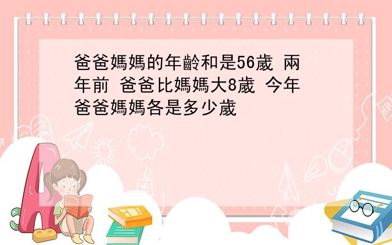 爸爸媽媽的年齡和是56歲 兩年前 爸爸比媽媽大8歲 今年爸爸媽媽各是多少歲