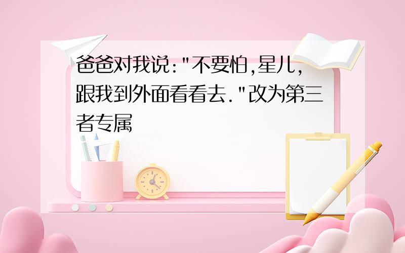 爸爸对我说:"不要怕,星儿,跟我到外面看看去."改为第三者专属