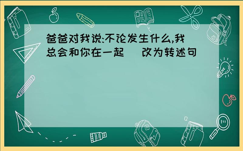 爸爸对我说:不论发生什么,我总会和你在一起 (改为转述句)