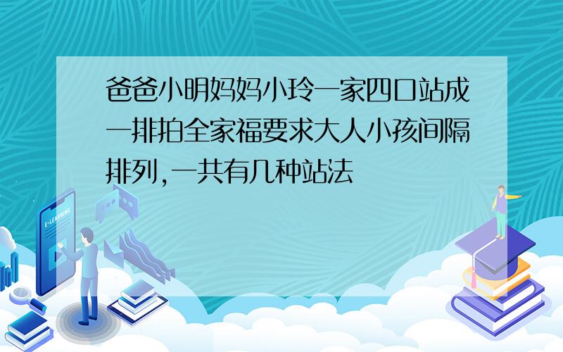 爸爸小明妈妈小玲一家四口站成一排拍全家福要求大人小孩间隔排列,一共有几种站法