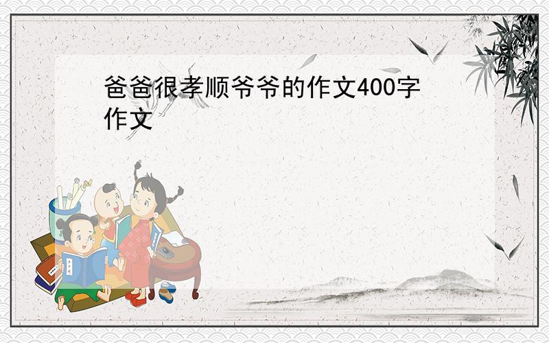 爸爸很孝顺爷爷的作文400字作文