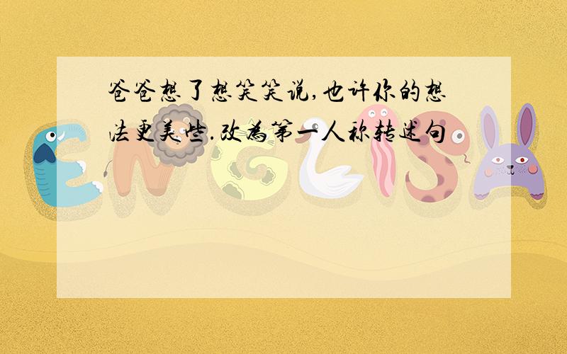 爸爸想了想笑笑说,也许你的想法更美些.改为第一人称转述句