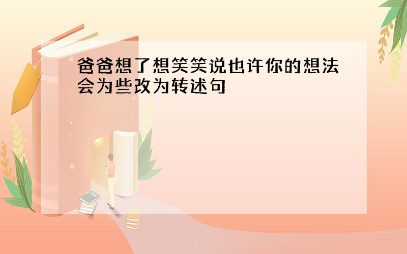 爸爸想了想笑笑说也许你的想法会为些改为转述句