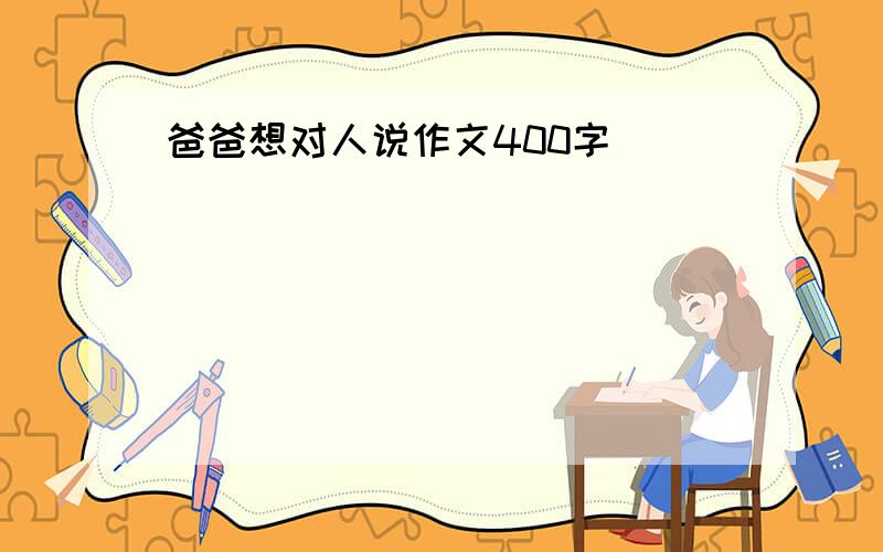 爸爸想对人说作文400字