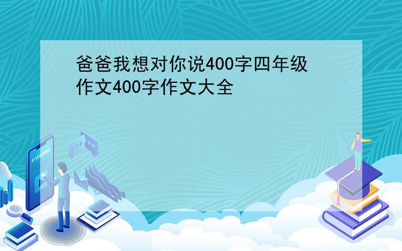 爸爸我想对你说400字四年级作文400字作文大全