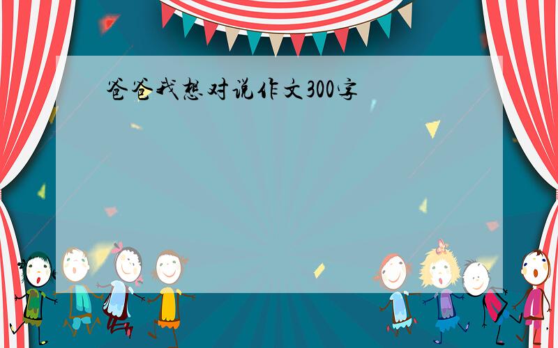 爸爸我想对说作文300字