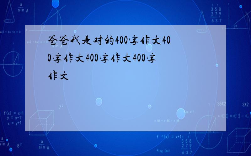 爸爸我是对的400字作文400字作文400字作文400字作文