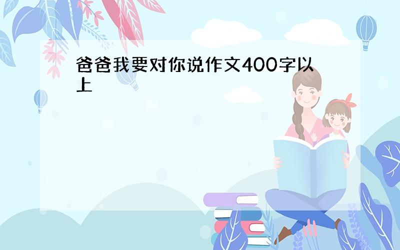 爸爸我要对你说作文400字以上