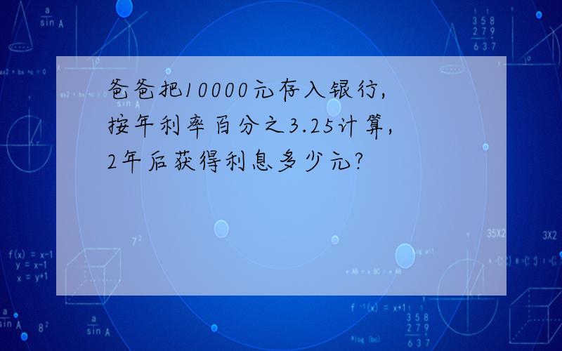 爸爸把10000元存入银行,按年利率百分之3.25计算,2年后获得利息多少元?