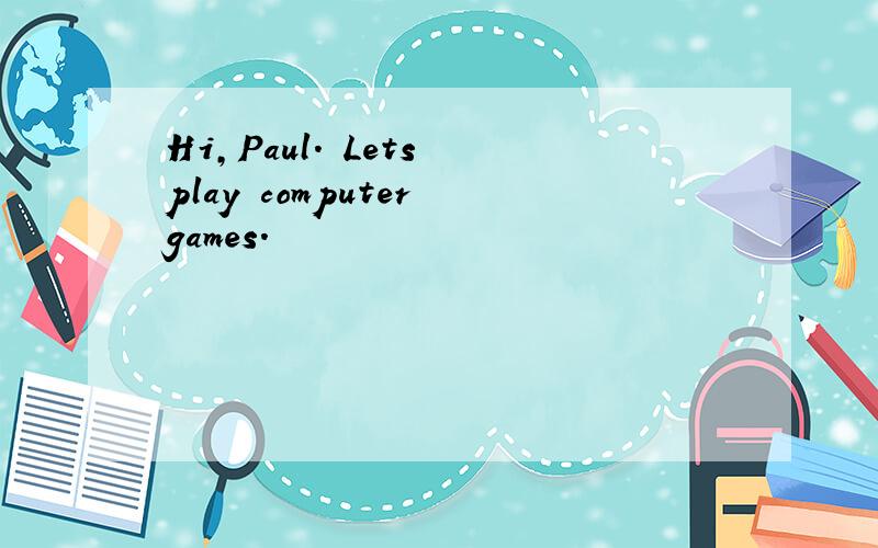 Hi,Paul. Lets play computer games.