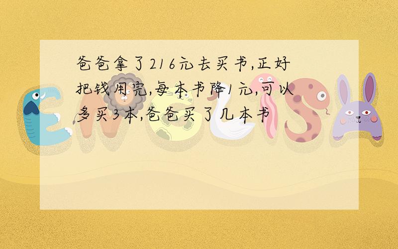 爸爸拿了216元去买书,正好把钱用完,每本书降1元,可以多买3本,爸爸买了几本书