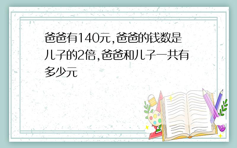 爸爸有140元,爸爸的钱数是儿子的2倍,爸爸和儿子一共有多少元