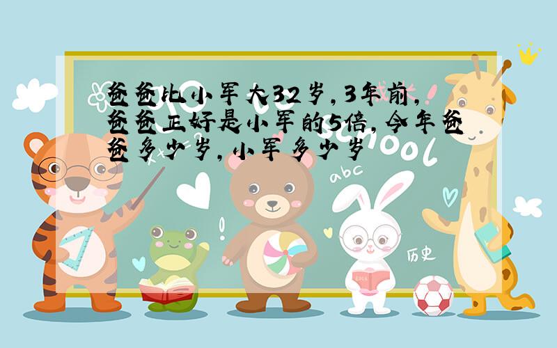 爸爸比小军大32岁,3年前,爸爸正好是小军的5倍,今年爸爸多少岁,小军多少岁