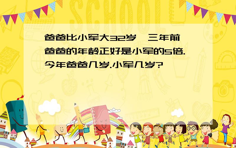 爸爸比小军大32岁,三年前,爸爸的年龄正好是小军的5倍.今年爸爸几岁.小军几岁?