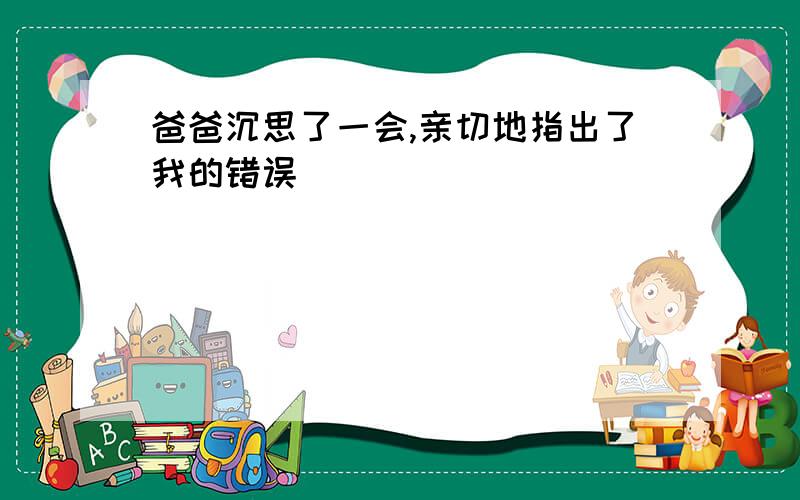 爸爸沉思了一会,亲切地指出了我的错误