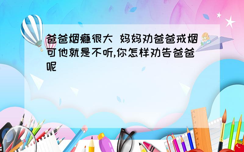 爸爸烟瘾很大 妈妈劝爸爸戒烟可他就是不听,你怎样劝告爸爸呢