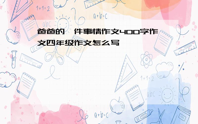 爸爸的一件事情作文400字作文四年级作文怎么写