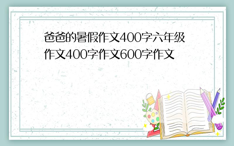 爸爸的暑假作文400字六年级作文400字作文600字作文