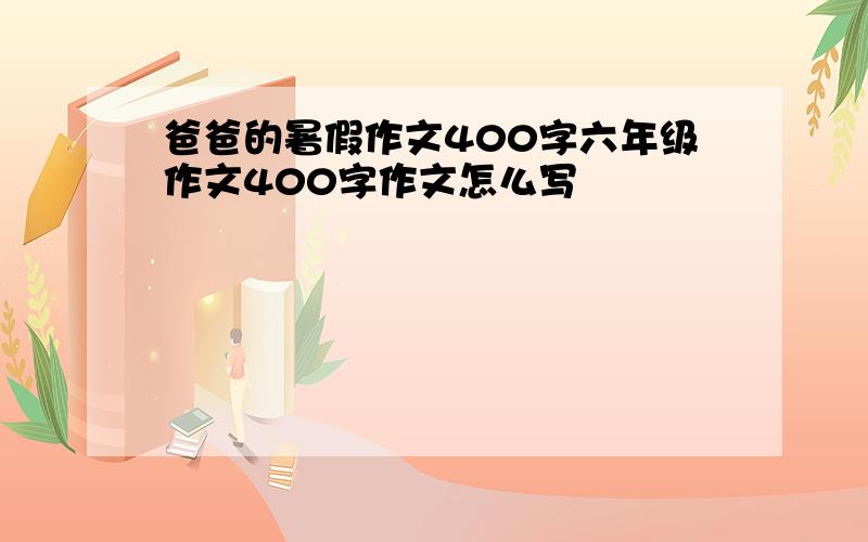 爸爸的暑假作文400字六年级作文400字作文怎么写