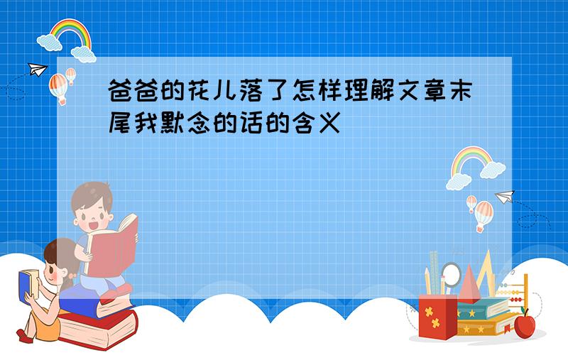 爸爸的花儿落了怎样理解文章末尾我默念的话的含义