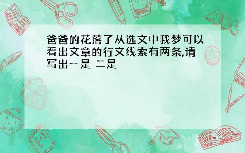 爸爸的花落了从选文中我梦可以看出文章的行文线索有两条,请写出一是 二是