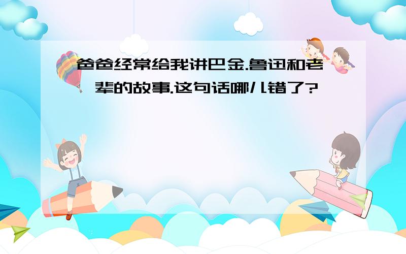 爸爸经常给我讲巴金.鲁迅和老一辈的故事.这句话哪儿错了?