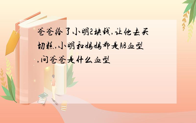 爸爸给了小明2块钱,让他去买切糕,小明和妈妈都是AB血型,问爸爸是什么血型