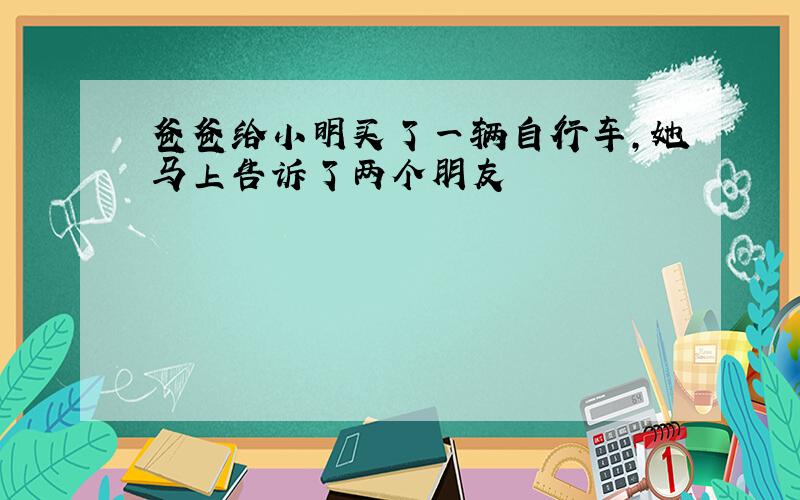 爸爸给小明买了一辆自行车,她马上告诉了两个朋友