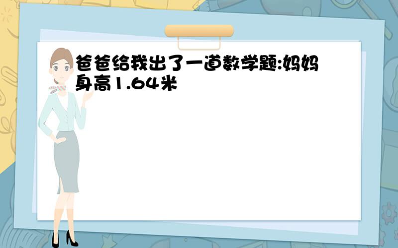 爸爸给我出了一道数学题:妈妈身高1.64米