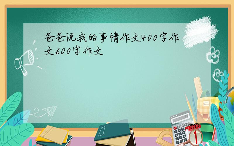 爸爸说我的事情作文400字作文600字作文