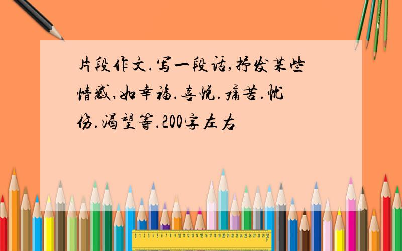 片段作文.写一段话,抒发某些情感,如幸福.喜悦.痛苦.忧伤.渴望等.200字左右