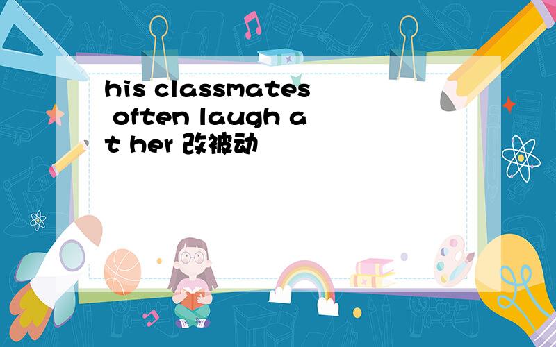 his classmates often laugh at her 改被动