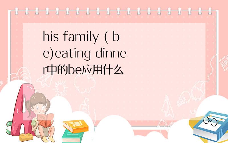 his family ( be)eating dinner中的be应用什么