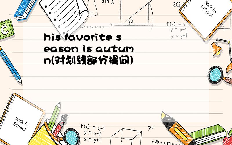 his favorite season is autumn(对划线部分提问)