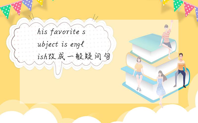 his favorite subject is english改成一般疑问句