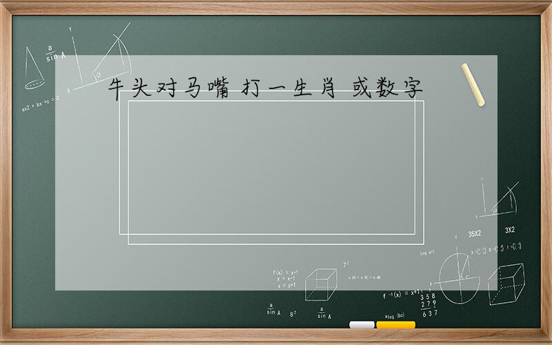 牛头对马嘴 打一生肖 或数字