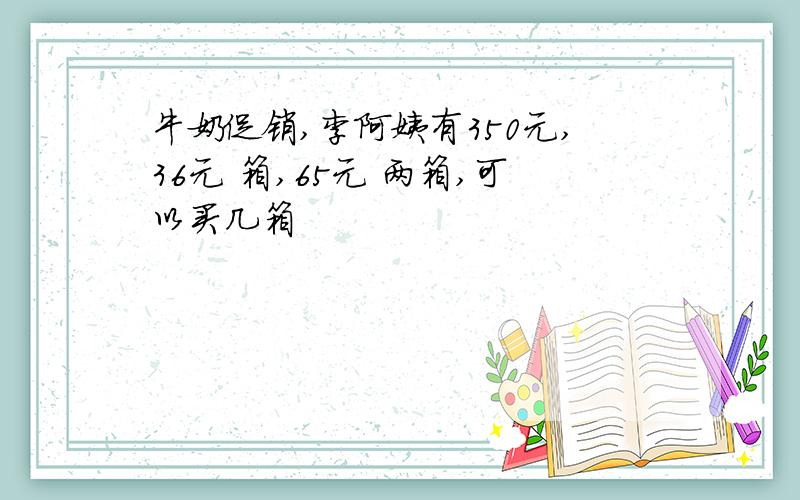 牛奶促销,李阿姨有350元,36元 箱,65元 两箱,可以买几箱