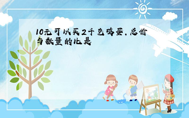 10元可以买2千克鸡蛋,总价与数量的比是