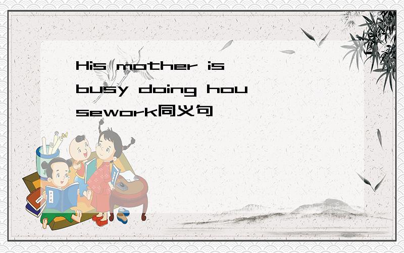 His mother is busy doing housework同义句