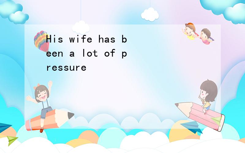 His wife has been a lot of pressure