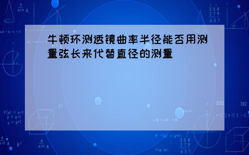 牛顿环测透镜曲率半径能否用测量弦长来代替直径的测量