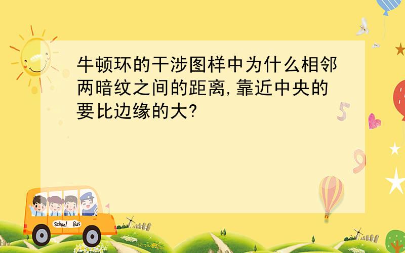 牛顿环的干涉图样中为什么相邻两暗纹之间的距离,靠近中央的要比边缘的大?