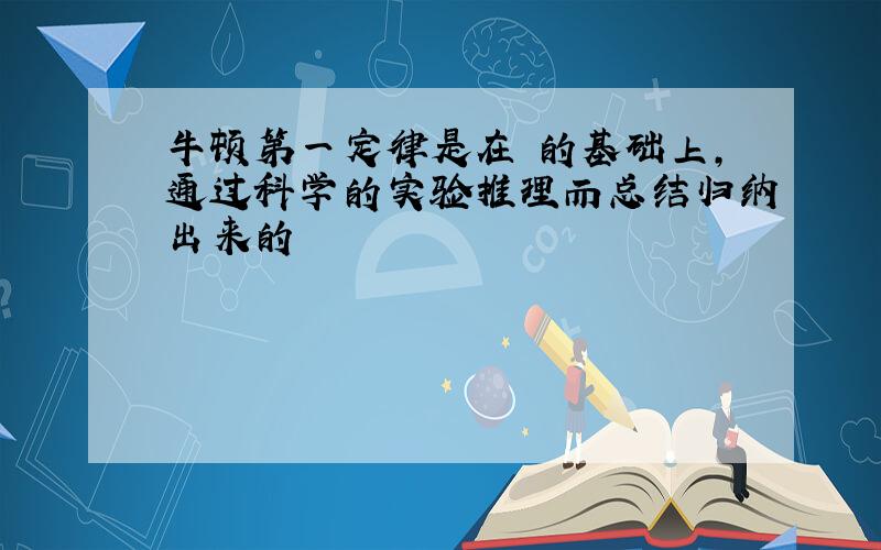 牛顿第一定律是在 的基础上,通过科学的实验推理而总结归纳出来的