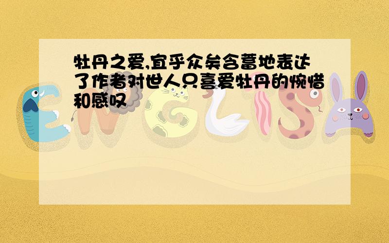 牡丹之爱,宜乎众矣含蓄地表达了作者对世人只喜爱牡丹的惋惜和感叹