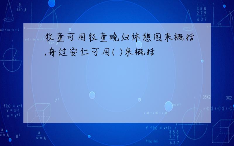 牧童可用牧童晚归休憩图来概括,舟过安仁可用( )来概括