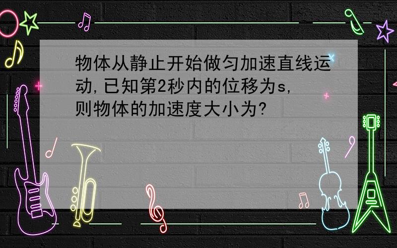 物体从静止开始做匀加速直线运动,已知第2秒内的位移为s,则物体的加速度大小为?