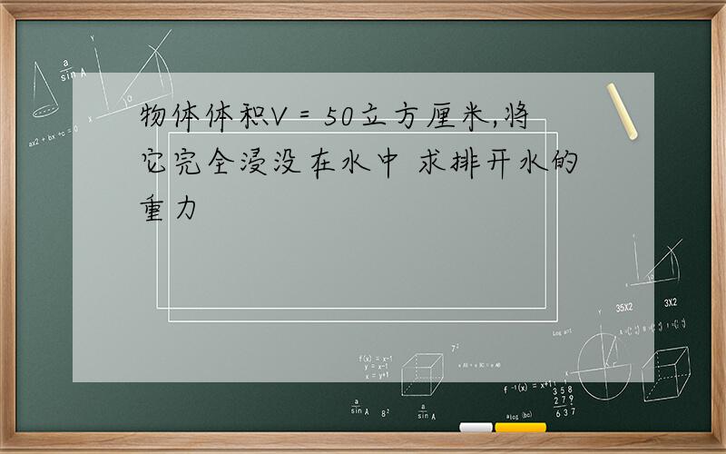 物体体积V＝50立方厘米,将它完全浸没在水中 求排开水的重力