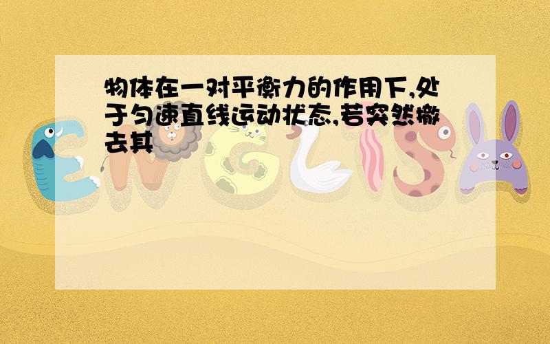 物体在一对平衡力的作用下,处于匀速直线运动状态,若突然撤去其